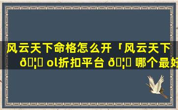 风云天下命格怎么开「风云天下 🦍 ol折扣平台 🦈 哪个最好」